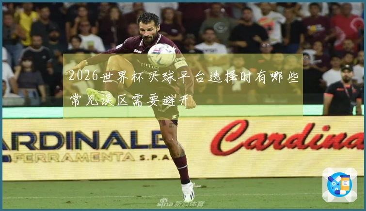 2026世界杯买球平台选择时有哪些常见误区需要避开