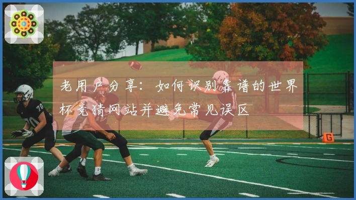 老用户分享：如何识别靠谱的世界杯竞猜网站并避免常见误区