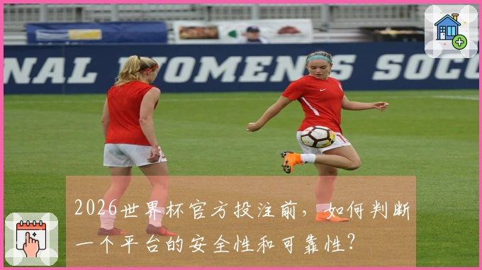 2026世界杯官方投注前，如何判断一个平台的安全性和可靠性？