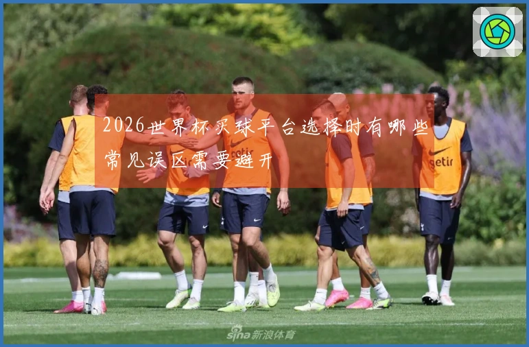 2026世界杯买球平台选择时有哪些常见误区需要避开