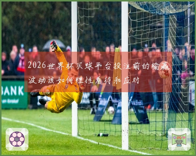 2026世界杯买球平台投注前的输赢波动该如何理性看待和应对