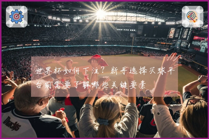 世界杯如何下注？新手选择买球平台前需要了解哪些关键要素