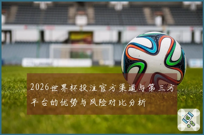 2026世界杯投注官方渠道与第三方平台的优势与风险对比分析