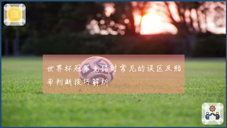世界杯冠军竞猜时常见的误区及赔率判断技巧解析