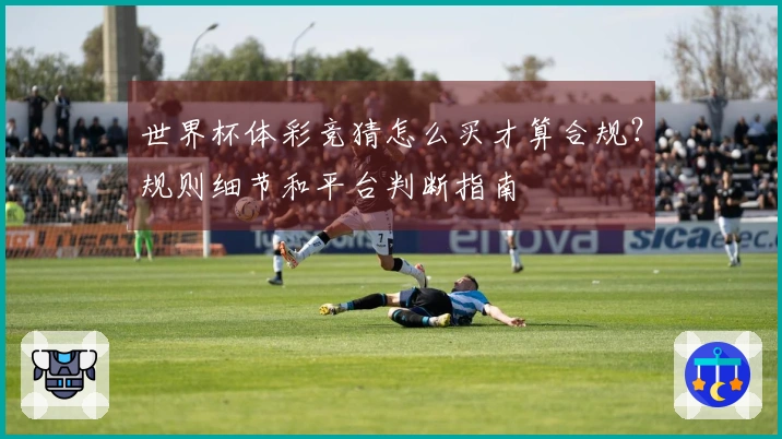世界杯体彩竞猜怎么买才算合规？规则细节和平台判断指南