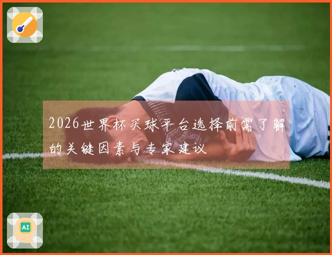 2026世界杯买球平台选择前需了解的关键因素与专家建议