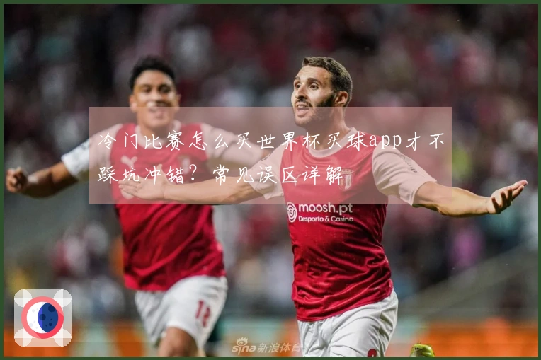 冷门比赛怎么买世界杯买球app才不踩坑冲错？常见误区详解