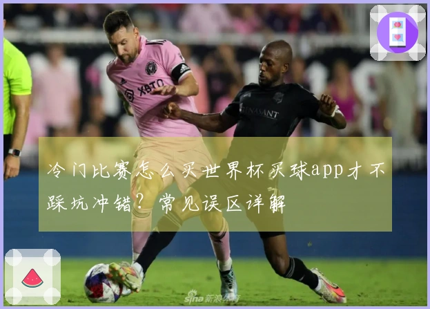 冷门比赛怎么买世界杯买球app才不踩坑冲错？常见误区详解