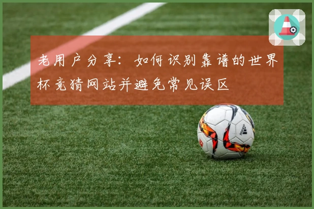 老用户分享：如何识别靠谱的世界杯竞猜网站并避免常见误区